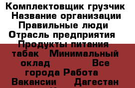 Комплектовщик-грузчик › Название организации ­ Правильные люди › Отрасль предприятия ­ Продукты питания, табак › Минимальный оклад ­ 29 000 - Все города Работа » Вакансии   . Дагестан респ.,Кизилюрт г.